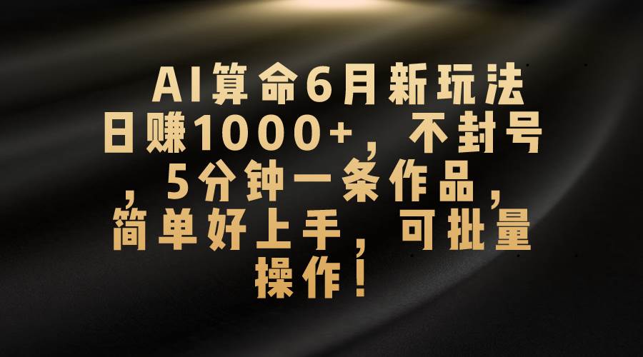 AI算命6月新玩法，日赚1000+，不封号，5分钟一条作品，简单好上手，可…-创想网