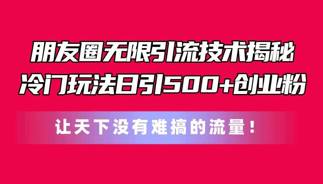 朋友圈无限引流技术揭秘，一个冷门玩法日引500+创业粉，让天下没有难搞…-创想网