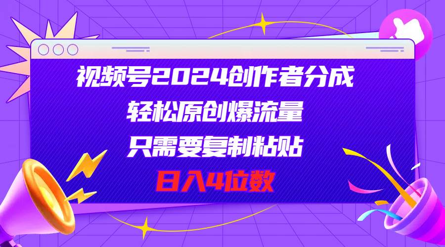 视频号2024创作者分成，轻松原创爆流量，只需要复制粘贴，日入4位数-创想网