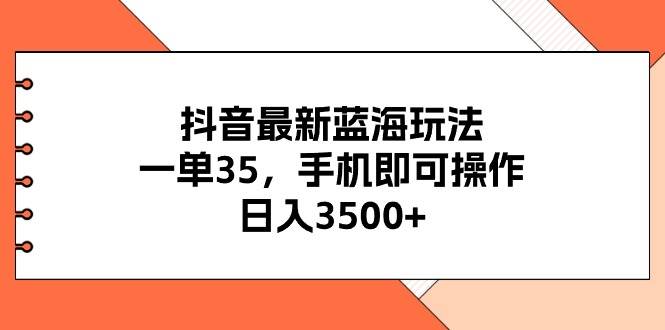 抖音最新蓝海玩法，一单35，手机即可操作，日入3500+，不了解一下真是…-创想网