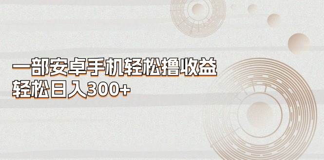 一部安卓手机轻松撸收益，轻松日入300+-创想网