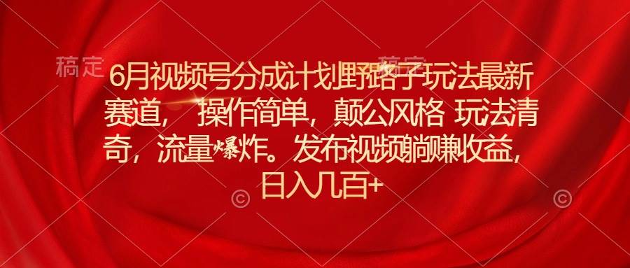6月视频号分成计划野路子玩法最新赛道操作简单，颠公风格玩法清奇，流…-创想网