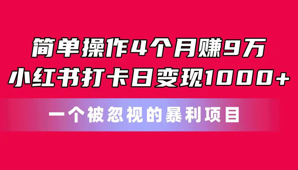 简单操作4个月赚9万！小红书打卡日变现1000+！一个被忽视的暴力项目-创想网
