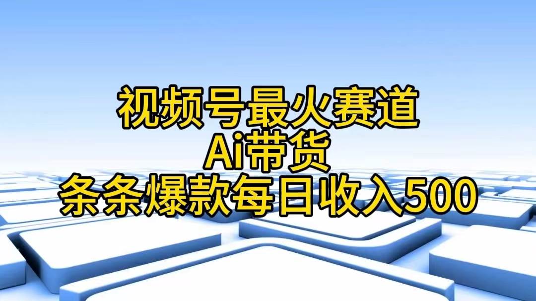 视频号最火赛道——Ai带货条条爆款每日收入500-创想网