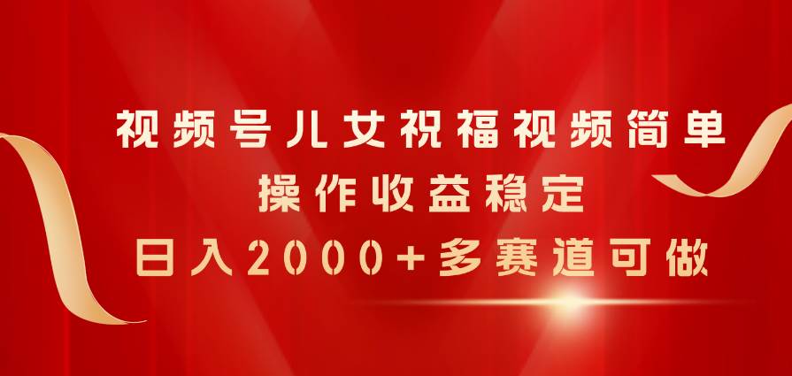 视频号儿女祝福视频，简单操作收益稳定，日入2000+，多赛道可做-创想网