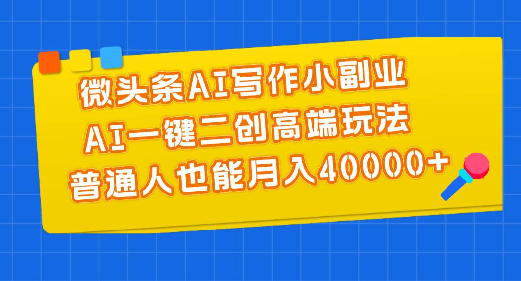 微头条AI写作小副业，AI一键二创高端玩法 普通人也能月入40000+-创想网