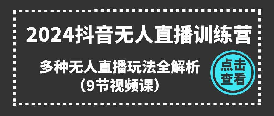 2024抖音无人直播训练营，多种无人直播玩法全解析（9节视频课）-创想网