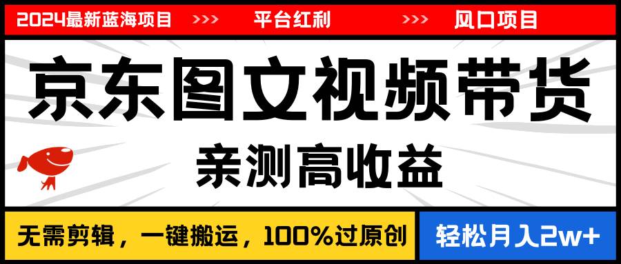 2024最新蓝海项目，逛逛京东图文视频带货，无需剪辑，月入20000+-创想网