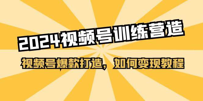 2024视频号训练营，视频号爆款打造，如何变现教程（20节课）-创想网