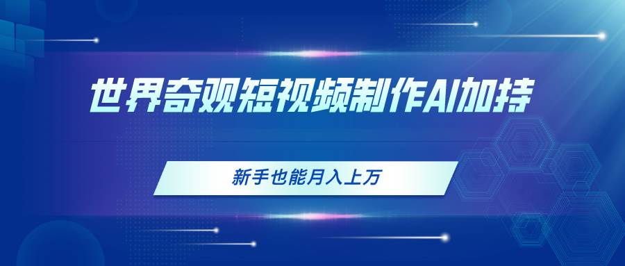 世界奇观短视频制作，AI加持，新手也能月入上万-创想网