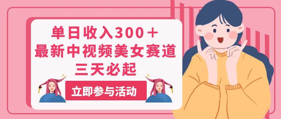 单日收入300＋！最新中视频美女赛道，三天必起-创想网