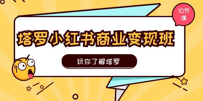 塔罗小红书商业变现实操班，玩你了解塔罗，玩转小红书塔罗变现（10节课）-创想网