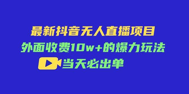最新抖音无人直播项目，外面收费10w+的爆力玩法，当天必出单-创想网