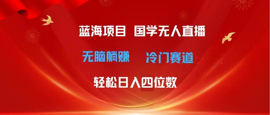 超级蓝海项目 国学无人直播日入四位数 无脑躺赚冷门赛道 最新玩法-创想网