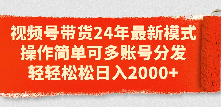 视频号带货24年最新模式，操作简单可多账号分发，轻轻松松日入2000+-创想网