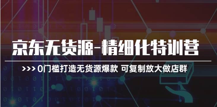 京东无货源-精细化特训营，0门槛打造无货源爆款 可复制放大做店群-创想网