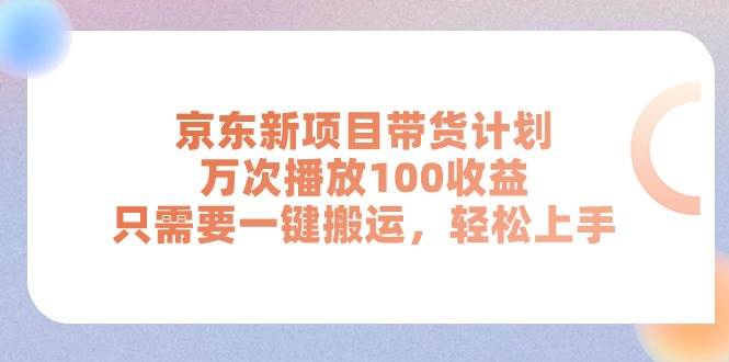 京东新项目带货计划，万次播放100收益，只需要一键搬运，轻松上手-创想网