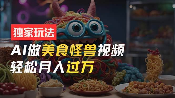 零门槛操作，AI美食怪兽短视频玩法，月入过万新手也能做！-创想网
