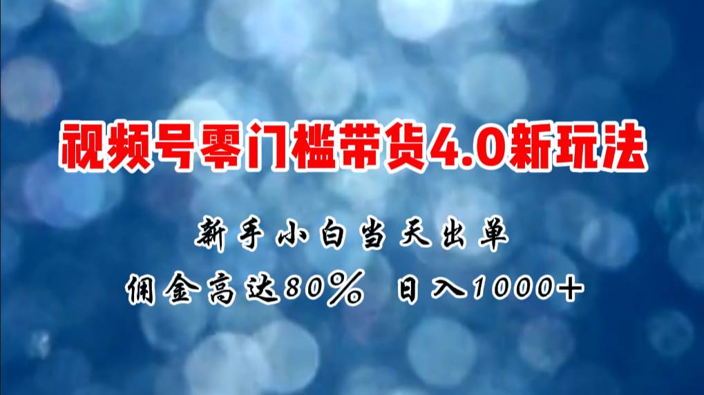 微信视频号零门槛带货4.0新玩法，新手小白当天见收益，日入1000+-创想网