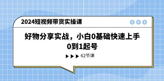 2024短视频带货实操课，好物分享实战，小白0基础快速上手，0到1起号-创想网