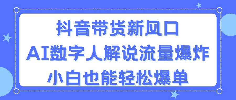抖音带货新风口，AI数字人解说，流量爆炸，小白也能轻松爆单-创想网