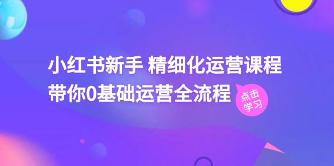 小红书新手 精细化运营课程，带你0基础运营全流程（41节视频课）-创想网