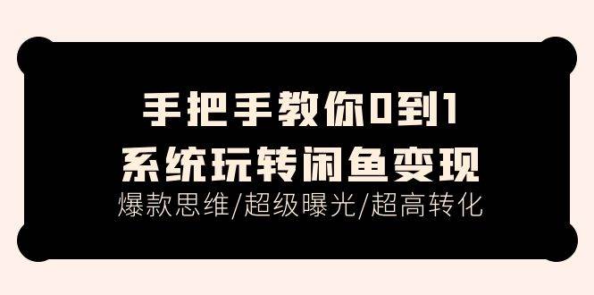 手把手教你0到1系统玩转闲鱼变现，爆款思维/超级曝光/超高转化（15节课）-创想网