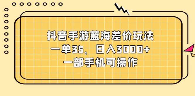 抖音手游蓝海差价玩法，一单35，日入3000+，一部手机可操作-创想网