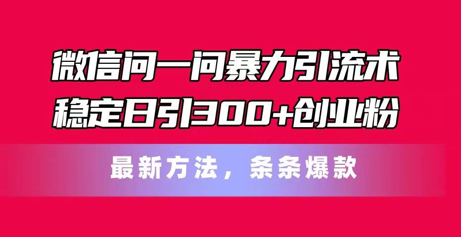 微信问一问暴力引流术，稳定日引300+创业粉，最新方法，条条爆款-创想网