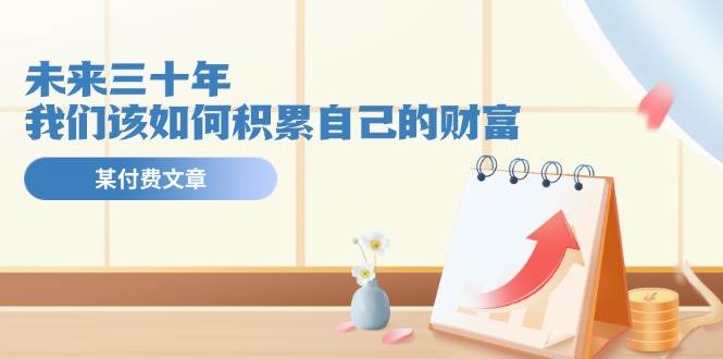 某公众号付费文《未来三十年，我们该如何积累自己的财富》-创想网