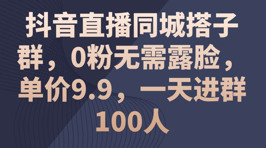抖音直播同城搭子群，0粉无需露脸，单价9.9，一天进群100人-创想网
