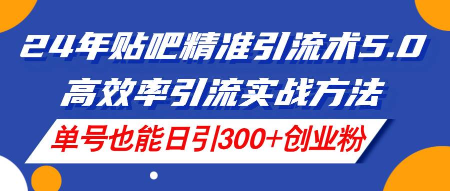 24年贴吧精准引流术5.0，高效率引流实战方法，单号也能日引300+创业粉-创想网