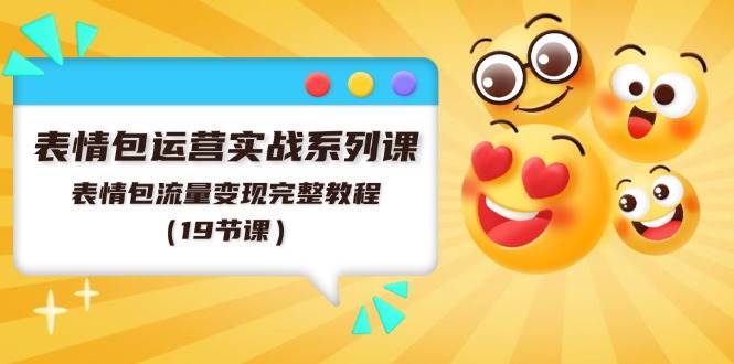 表情包运营实战系列课，表情包流量变现完整教程（19节课）-创想网
