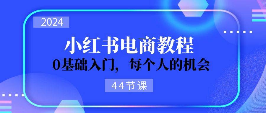 2024从0-1学习小红书电商，0基础入门，每个人的机会（44节）-创想网