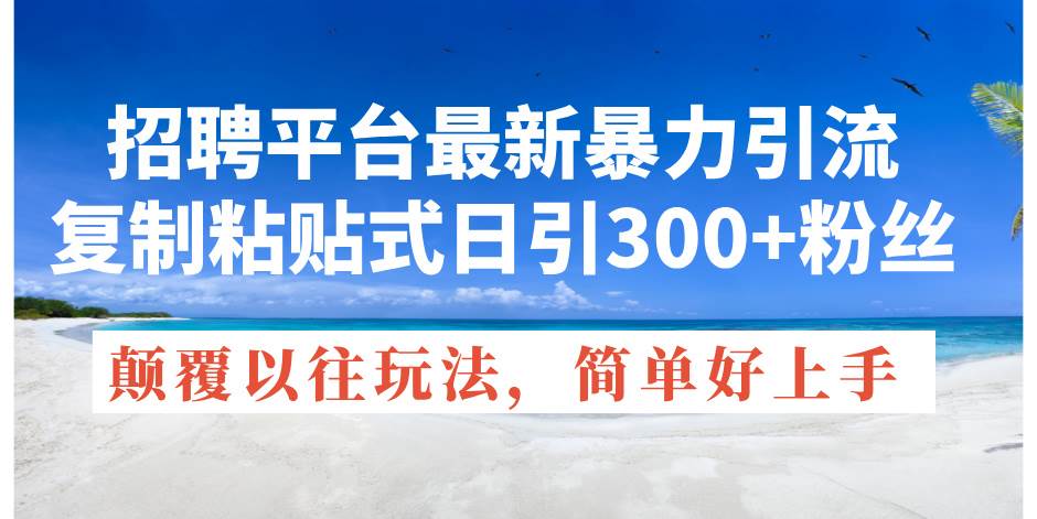招聘平台最新暴力引流，复制粘贴式日引300+粉丝，颠覆以往垃圾玩法，简…-创想网