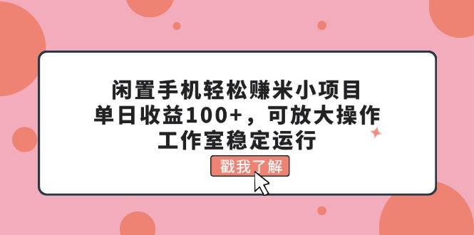 闲置手机轻松赚米小项目，单日收益100+，可放大操作，工作室稳定运行-创想网